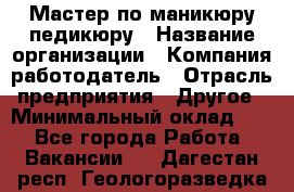 Мастер по маникюру-педикюру › Название организации ­ Компания-работодатель › Отрасль предприятия ­ Другое › Минимальный оклад ­ 1 - Все города Работа » Вакансии   . Дагестан респ.,Геологоразведка п.